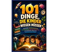 101 Dinge, die Kinder wissen müssen: Essenzielle Lebenskompetenzen, Finanzkompetenz, gesunde Gewohnheiten und praktisches Wissen für heranwachsende Kinder