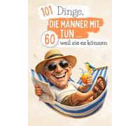 101 Dinge, die Männer mit 60 tun … weil sie es können: Ein lustiges und verrücktes Buch - perfekt, um den 60. Geburtstag mit Selbstironie und guter Laune zu feiern. Lachkrämpfe garantiert!
