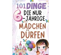 101 Dinge, die nur 6-jährige Mädchen dürfen: 101 fröhliche Ideen - Fantasie, Lachen und Selbstvertrauen für 6-jährige Mädchen,Magie, Spaß und Mut - das besondere Mutmach-Buch für kleine Heldinnen.