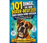 101 Dinge, die nur Boxer-Besitzer über ihren Hund wissen: Verrückte Macken, große Herzen und unvergessliche Momente | Für Frauchen & Herrchen