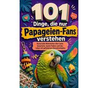 101 Dinge, die nur Papageien-Fans verstehen: Humorvolle Wahrheiten über laute Gespräche, bunte Federn und das Leben mit gefiederten Charakterköpfen