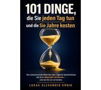 101 Dinge, die Sie jeden Tag tun und die Sie Jahre kosten: Die schockierende Wahrheit über unsere täglichen Routinen. Ein Lebensretter-Buch für mehr Energie, Fitness und Wohlbefinden im Alter.