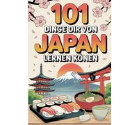 101 Dinge die wir von Japan lernen können: Lebensweisheiten, Kultur & verrückte Fakten aus Japan - das ideale Geschenk für Japan-Fans