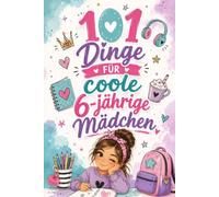 101 Dinge für coole 6-jährige Mädchen: Erlebe Jeden Tag Spannende Herausforderungen, Kreative Ideen Und Viele Kleine Erfolge Zum Stolzsein