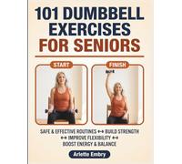 101 Dumbbell Exercises for Seniors: The Complete Strength Training Guide for Men and Women Over 60 to Build Muscle, Prevent Falls, and Stay Independent for Life