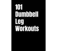 101 Dumbbell Leg Workouts: Build Strength, Power, and Endurance for Stronger Quads, Glutes, Hamstrings, and Calves (The 101 Workout Series)