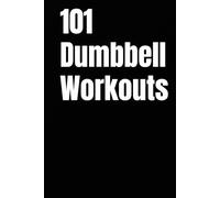 101 Dumbbell Workouts: Build Strength, Burn Fat, and Sculpt Your Body with a Pair of Dumbbells (The 101 Workout Series)