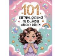 101 Erstaunliche Dinge, die 10-jährige Mädchen dürfen: Ein besonderes Geschenk, das Selbstvertrauen stärkt - voller Lächeln, Mut und wohltuenden Weisheiten