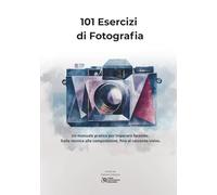101 Esercizi di Fotografia: Un manuale pratico per imparare facendo. Dalla tecnica alla composizione, fino al racconto visivo.
