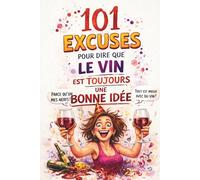 101 excuses pour dire que le vin est toujours une bonne idée: Le cadeau parfait pour les amateurs de vin - plein d’humour, de charme et de moments typiquement français