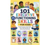 101 Executive Functioning Skills for Kids: Simple Strategies to Help Children Focus, Stay Organized, and Thrive at Home and School