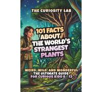 101 Facts About the World's Strangest Plants: Weird, Wild, and Wonderful - The Ultimate Guide for Curious Kids aged 8-12