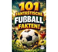 101 fantastische Fußball Fakten!: Kurioses, geniales & unnützes Wissen über Fußball (Perfekt für echte Fußballfans, junge Kinder & Erwachsene)