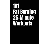 101 Fat Burning 25-Minute Workouts: Full-Body Circuits, EMOMs, Tabata, and Strength Finishers for Home Training