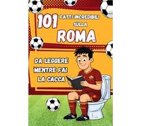 101 Fatti incredibili sulla ROMA da leggere mentre fai la CACCA: Fatti e curiosità sul calcio: La storia della Roma. Il Regalo ideale per veri tifosi ... Incredibili - Da leggere mentre fai la CACCA)