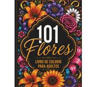 101 Flores: Livro de Colorir para Adultos: Buquês, Guirlandas, Mandalas Florais e Padrões Decorativos para Relaxar, Aliviar o Estresse e Despertar a Criatividade
