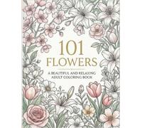 101 Flowers: A Beautiful and Relaxing Adult: A Relaxing Adult Coloring Book Featuring Beautiful Floral Designs, Botanical Patterns, and Stress Relief Coloring Pages
