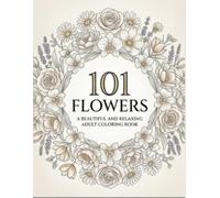 101 Flowers: A Beautiful and Relaxing Adult: A Relaxing Adult Coloring Book Featuring Beautiful Floral Designs, Botanical Patterns, and Stress Relief Coloring Pages