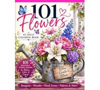 101 Flowers Adult Coloring Book: An Adult Coloring Book with Bouquets, Wreaths, Gardens, Floral Scenes, Patterns, and Relaxing Designs