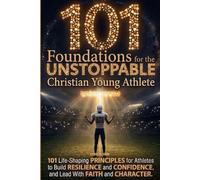 101 Foundations for the Unstoppable Christian Young Athlete: Life-Shaping Principles for Athletes to Build Resilience, Confidence, and Lead With Faith and Character (The Called Teen)