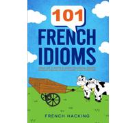 101 French Idioms - Speak Like A Native & Learn Colloquial French Dialogue Through Idioms, Phrases, Slang & Proverbs