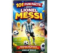 101 Fun Facts About Lionel Messi: Discover the Secrets of the Soccer Legend: Unveil Messi’s Rise to Glory, His Incredible Career, and Little-Known Facts Every Fan Must Know!