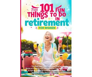 101 Fun Things to do in Retirement - Funny Retirement Gifts for Women: Fun Guide for After Work Life: Ideas for Moms, Friends, and Adult Women to Enjoy Their Free Time