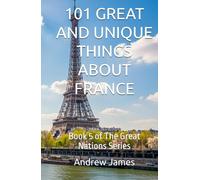 101 GREAT AND UNIQUE THINGS ABOUT FRANCE: Book 5 of The Great Nations Series