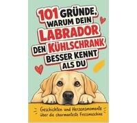 101 Gründe, warum dein Labrador den Kühlschrank besser kennt als Du: Geschichten und Herzensmomente über die charmantesten Fressmaschine | Für Frauchen & Herrechen