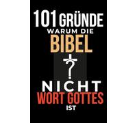 101 GRÜNDE, WARUM DIE BIBEL NICHT GOTTES WORT IST: Widersprüche in der Bibel, die dein Glaubensbild verändern können