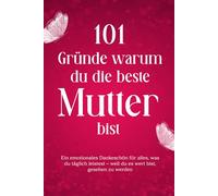 101 Gründe warum du die beste Mutter bist: Ein emotionales Dankeschön für alles, was du täglich leistest - weil du es wert bist, gesehen zu werden