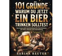 101 Gründe, warum du jetzt ein Bier trinken solltest: Das humorvolle Geschenkbuch für Bierliebhaber mit Witz, Charme und Unterhaltung