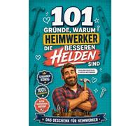 101 Gründe, warum Heimwerker die besseren Helden sind: Die humorvolle Liebeserklärung an alle, die lieber selber schrauben als warten | Das Geschenk für Heimwerker