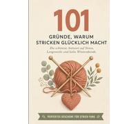 101 Gründe, warum Stricken glücklich macht: Die schönste Antwort auf Stress, Langeweile und kalte Winterabende | Perfektes Geschenk für Strick-Fans