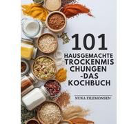 101 Hausgemachte Trockenmischungen - Das Kochbuch: Einfache DIY-Vorratskammer-Basics für Meal Prep, gesunde Ernährung und budgetfreundliches Kochen