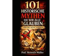 101 Historische Mythen: Die wir alle glauben - und die nicht stimmen (Kuriose Welten - 101 Geschichten, die man kaum glaubt)