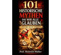 101 Historische Mythen: Die wir alle glauben - und die nicht stimmen (Kuriose Welten - 101 Geschichten, die man kaum glaubt)