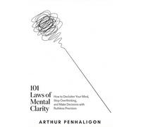101 Laws of Mental Clarity: How to Declutter Your Mind, Stop Overthinking, and Make Decisions with Ruthless Precision