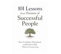 101 Lessons from Parents of Successful People: Raise Confident, Disciplined, and Resilient Kids Without Overparenting (101 Families)