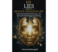 101 LIES ABOUT HEALTH, WEALTH & LIFE: What Most People Get Wrong-and the Truth That Changes Everything