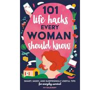 101 Life Hacks Every Woman Should Know: Smart, Sassy, and Surprisingly Useful Tips for Everyday Survival