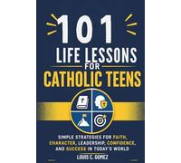 101 Life Lessons for Catholic Teens: Simple Strategies for Faith, Character, Leadership, Confidence, and Success in Today's World