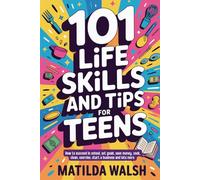 101 Life Skills and Tips for Teens | How to succeed in school, boost your self-confidence, set goals, save money, cook, clean, start a business and ... lots more. (Life Skills & Survival Guides)