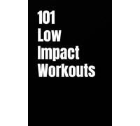 101 Low Impact Workouts: Joint Friendly Strength, Cardio, and Conditioning You Can Do at Home (The 101 Workout Series)