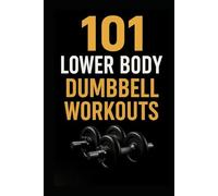 101 Lower Body Dumbbell Workouts: Transform Your Legs, Glutes, and Core with 20-Minute Dumbbell Routines