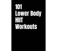 101 Lower Body HIIT Workouts: High-Intensity Lower Body Workouts for Strength, Conditioning, and Fat Loss (The 101 Workout Series)