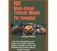 101 Make-Ahead Freezer Meals for Camping: Easy Prep-Ahead Recipes for Stress-Free Outdoor Cooking - Delicious Campfire, Cooler, and Grill Meals for Families, Hikers, and RV Travelers