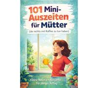 101 Mini Auszeiten für Mütter (die nichts mit Kaffee zu tun haben): Kleine Neustartmomente für deinen Alltag