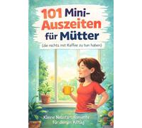101 Mini-Auszeiten für Mütter (die nichts mit Kaffee zu tun haben): Kleine Neustartmomente für deinen Alltag