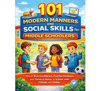 101 Modern Manners and Social Skills for Middle Schoolers: How to Build Confidence, Practice Kindness, and Thrive at Home, at School, with Friends, and Online